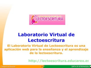 Laboratorio Virtual de Lectoescritura El Laboratorio Virtual de Lectoescritura es una aplicación web para la enseñanza y el aprendizaje de la lectoescritura. http://lectoescritura.educarex.es 