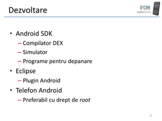 Dezvoltare

• Android SDK
  – Compilator DEX
  – Simulator
  – Programe pentru depanare
• Eclipse
  – Plugin Android
• Telefon Android
  – Preferabil cu drept de root

                                  31
 