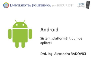 Android
Sistem, platformă, tipuri de
aplicații

Drd. Ing. Alexandru RADOVICI
 