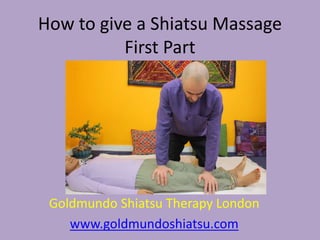 How to give a Shiatsu Massage
First Part
Goldmundo Shiatsu Therapy London
www.goldmundoshiatsu.com
 