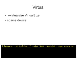 Virtual
  ●   --virtualsize VirtualSize
  ●   sparse device




$ lvcreate --virtualsize 1T --size 100M --snapshot --name sparse vg1



                                                                  13/29
 
