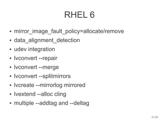 RHEL 6
●   mirror_image_fault_policy=allocate/remove
●   data_alignment_detection
●   udev integration
●   lvconvert --repair
●   lvconvert --merge
●   lvconvert --splitmirrors
●   lvcreate --mirrorlog mirrored
●   lvextend --alloc cling
●   multiple --addtag and --deltag

                                                31/29
 