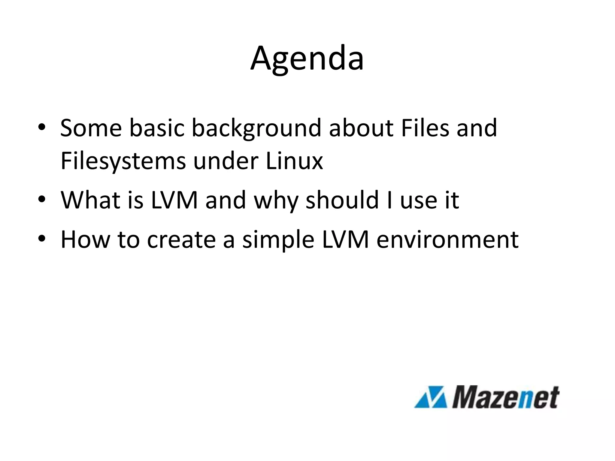 Agenda
• Some basic background about Files and
Filesystems under Linux
• What is LVM and why should I use it
• How to create a simple LVM environment
 