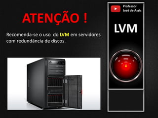 Professor
José de Assis
LVM
ATENÇÃO !
Recomenda-se o uso do LVM em servidores
com redundância de discos.
 