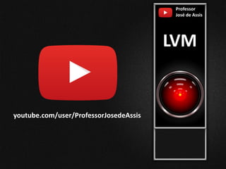 Professor
José de Assis
LVM
youtube.com/user/ProfessorJosedeAssis
 
