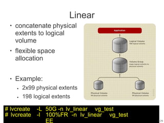 Linear
● concatenate physical
extents to logical
volume
flexible space
allocation
●
● Example:
● 2x99 physical extents
198 logical extents
●
# lvcreate -L 50G -n lv_linear vg_test
8
# lvcreate -l 100%FR
EE
-n lv_linear vg_test
/29
 
