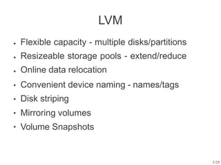 5/29
LVM
● Flexible capacity - multiple disks/partitions
Resizeable storage pools - extend/reduce
Online data relocation
Convenient device naming - names/tags
Disk striping
Mirroring volumes
Volume Snapshots
●
●
●
●
●
●
 
