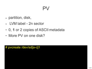 PV
● partition, disk,
LVM label - 2n sector
0, 1 or 2 copies of ASCII metadata
More PV on one disk?
●
●
●
# pvcreate /dev/sd[a-c]1
7/29
 