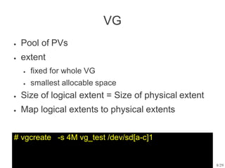 VG
# vgcreate -s 4M vg_test /dev/sd[a-c]1
8/29
● Pool of PVs
extent
●
● fixed for whole VG
smallest allocable space
●
● Size of logical extent = Size of physical extent
Map logical extents to physical extents
●
 