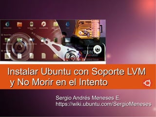 Instalar Ubuntu con Soporte LVM
 y No Morir en el Intento
          Sergio Andrés Meneses E.
          https://wiki.ubuntu.com/SergioMeneses
 