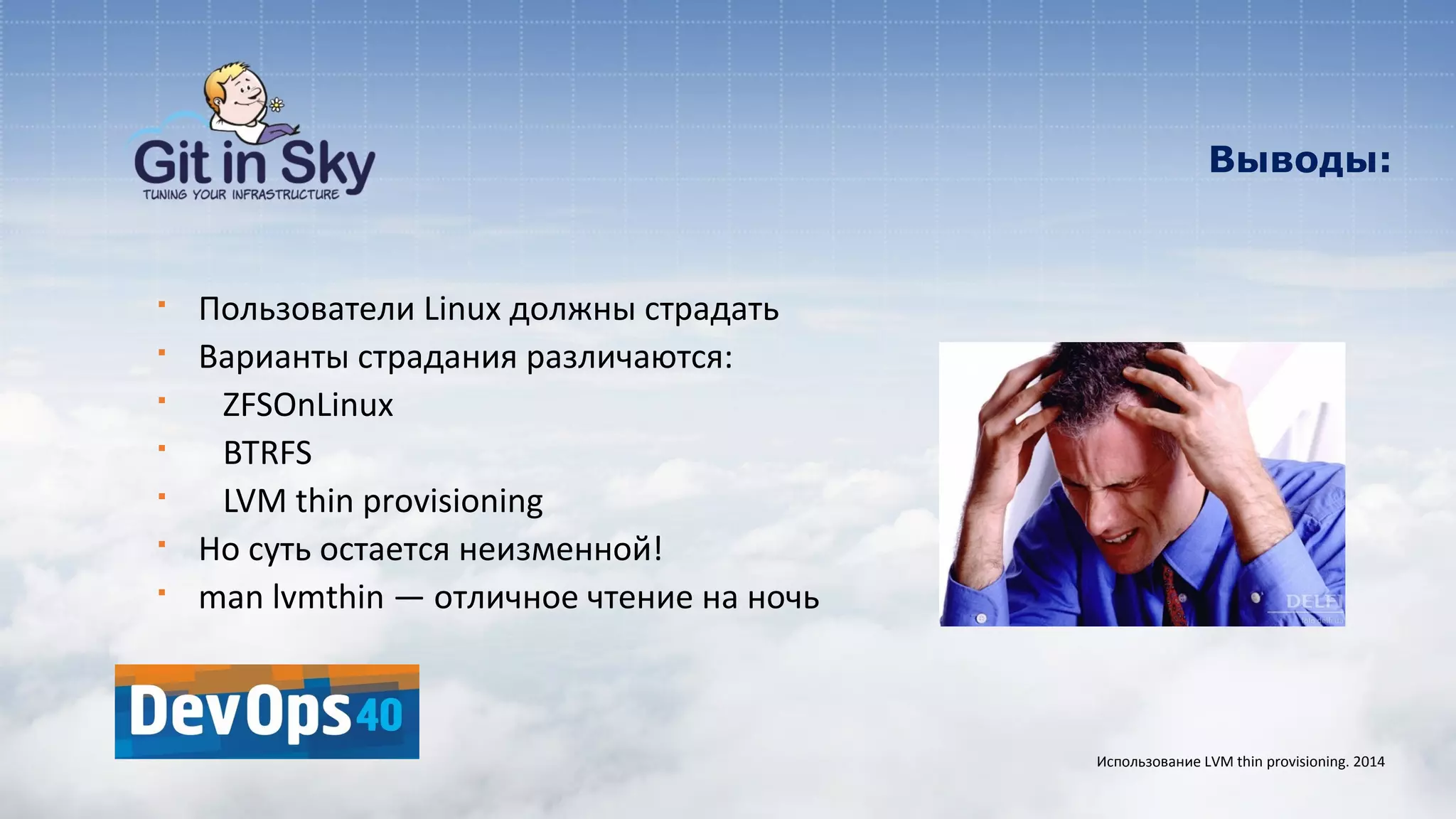 Выводы:
§ Пользователи Linux должны страдать
§ Варианты страдания различаются:
§ ZFSOnLinux
§ BTRFS
§ LVM thin provisioning
§ Но суть остается неизменной!
§ man lvmthin — отличное чтение на ночь
Использование LVM thin provisioning. 2014
 