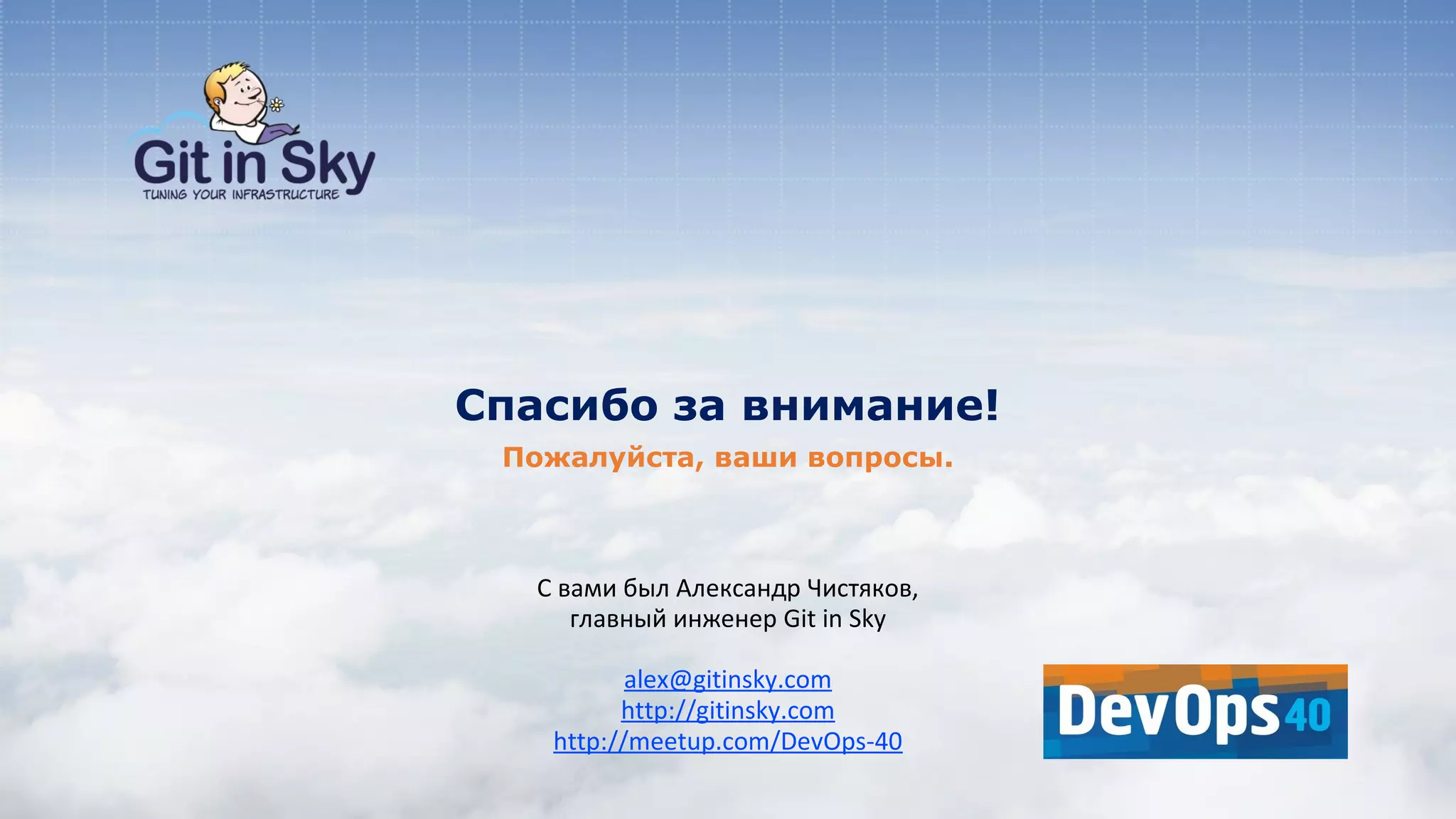 С вами был Александр Чистяков,
главный инженер Git in Sky
alex@gitinsky.com
http://gitinsky.com
http://meetup.com/DevOps-40
Пожалуйста, ваши вопросы.
Спасибо за внимание!
 