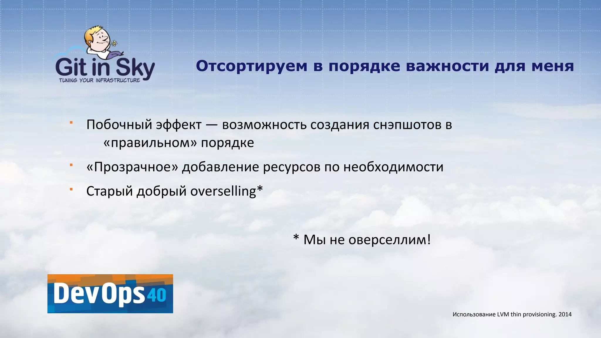 Отсортируем в порядке важности для меня
§ Побочный эффект — возможность создания снэпшотов в
«правильном» порядке
§ «Прозрачное» добавление ресурсов по необходимости
§ Старый добрый overselling*
* Мы не оверселлим!
Использование LVM thin provisioning. 2014
 