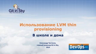 Использование LVM thin
provisioning
В школе и дома
Александр Чистяков,
главный инженер Git in Sky,
2014
 
