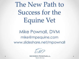 The New Path to Success for the Equine Vet Mike Pownall, DVM mike@mpequine.com www.slideshare.net/mpownall 