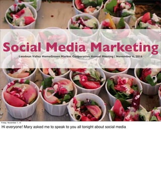 Social Media Marketing 
Loudoun Valley HomeGrown Market Cooperative Annual Meeting | November 6, 2014 
Friday, November 7, 14 
Hi everyone! Mary asked me to speak to you all tonight about social media 
 