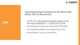 Vertragsmanagementsystem für Microsoft
Office 365 & SharePoint
 Erfüllt alle Unternehmensanforderungen an das
Vertragsmanagement → Artikel zum Thema
 Umfassendste Lösung für Microsoft Office365
 Vertragslebenszyklus von Entwurf bis Archiv
 Komfortabel, intuitiv und modern
LVM
 
