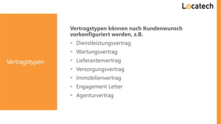 Vertragstypen
Vertragstypen können nach Kundenwunsch
vorkonfiguriert werden, z.B.
 Dienstleistungsvertrag
 Wartungsvertrag
 Lieferantenvertrag
 Versorgungsvertrag
 Immobilienvertrag
 Engagement Letter
 Agenturvertrag
 