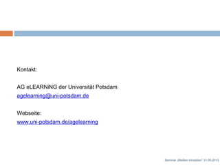 Kontakt:
AG eLEARNiNG der Universität Potsdam
agelearning@uni-potsdam.de
Webseite:
www.uni-potsdam.de/agelearning
Seminar „Medien einsetzen“ 31.05.2013
 
