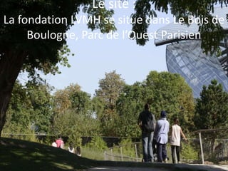 Le site :
La fondation LVMH se situe dans Le Bois de
Boulogne, Parc de l’Ouest Parisien
 