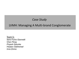 Case Study
  LVMH: Managing A Multi-brand Conglomerate


Team 5:
Ilario Fulvio Giannetti
Chen Peng
Priyesh Salunke
Harjeev Sabherwal
Inna Zinina
 