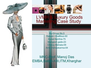 Case 11-2 LVMH & Luxury Goods Marketing Case Study By-Group No.5 Rakesh DhalBisoi-90 Kunal Banthia-75 Mangesh gade-23 Chinoy Mehata-09 Amit Vishwakarma-04 MNC-Prof. Manoj Das EMBA,Batch-XIII,ITM,Kharghar 