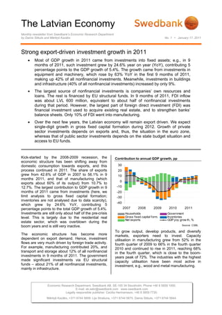 The Latvian Economy
Monthly newsletter from Swedbank’s Economic Research Department
by Dainis Stikuts and Mārtiņš Kazāks                                                                  No. 1 • January 17, 2011




Strong export-driven investment growth in 2011
    •    Most of GDP growth in 2011 came from investments into fixed assets; e.g., in 9
         months of 2011, such investment grew by 24.6% year on year (YoY), contributing 5
         percentage points to the GDP growth of 5.4%. The growth came from investments in
         equipment and machinery, which rose by 63% YoY in the first 9 months of 2011,
         making up 42% of all nonfinancial investments. Meanwhile, investments in buildings
         and infrastructure (40% of all nonfinancial investments) increased by only 9%.
    •    The largest source of nonfinancial investments is companies’ own resources and
         loans. The rest is financed by EU structural funds. In 9 months of 2011, FDI inflow
         was about LVL 600 million, equivalent to about half of nonfinancial investments
         during that period. However, the largest part of foreign direct investment (FDI) was
         financial investment used to acquire existing real estate, and to strengthen banks’
         balance sheets. Only 10% of FDI went into manufacturing.
    •    Over the next few years, the Latvian economy will remain export driven. We expect
         single-digit growth in gross fixed capital formation during 2012. Growth of private
         sector investments depends on exports and, thus, the situation in the euro zone,
         whereas that of public sector investments depends on the state budget situation and
         access to EU funds.


Kick-started by the 2008-2009 recession, the                      Contribution to annual GDP growth, pp
economic structure has been shifting away from
domestic consumption towards exports, and this                      30
process continued in 2011. The share of exports                     20
grew from 42.6% of GDP in 2007 to 56.1% in 9                        10
months 2011, and that of manufacturing (which
                                                                     0
exports about 60% of its output) from 10.7% to
12.7%. The largest contribution to GDP growth in 9                 -10
months of 2011 came from investments (here, we                     -20
limit analysis to gross fixed capital formation;                   -30
inventories are not analysed due to data scarcity),
                                                                   -40
which grew by 24.6% YoY, contributing 5
percentage points to the total GDP growth of 5.4%.                       2007      2008        2009      2010       2011
Investments are still only about half of the pre-crisis                   Households                    Government
level. This is largely due to the residential real                        Gross fixed capital form.     Inventories
                                                                          Net exports                   GDP yoy grow th, %
estate sector, which was overblown during the
boom years and is still very inactive.                                                                            Source: CSBL

                                                                  To grow output, develop products, and diversify
The economic structure has become more                            markets, exporters need to invest. Capacity
dependent on export demand. Hence, investment                     utilisation in manufacturing grew from 52% in the
flows are very much driven by foreign trade activity.             fourth quarter of 2009 to 66% in the fourth quarter
For example, manufacturing contributed 20%, and                   2010 and continued to rise in 2011, reaching 68%
transport and storage about 12% of all nonfinancial               in the fourth quarter, which is close to the boom-
investments in 9 months of 2011. The government                   years peak of 72%. The industries with the highest
made significant investments via EU structural                    capacity utilisation have been most active in
funds – about 21% of all nonfinancial investments,                investment, e.g., wood and metal manufacturing.
mainly in infrastructure.



                 Economic Research Department. Swedbank AB. SE-105 34 Stockholm. Phone +46 8 5859 1000.
                                   E-mail: ek.sekr@swedbank.com www.swedbank.com
                            Legally responsible publisher: Cecilia Hermansson, +46 8 5859 7720.
                 Mārtiņš Kazāks, +371 6744 5859. Lija Strašuna, +371 6744 5875. Dainis Stikuts, +371 6744 5844.
 