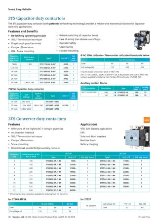 Features and Benefits
•	 De-latching operating principle
•	 SIGUT Termination technique
•	 Finger touch proof terminals
•	 Compact Dimensions
•	 DIN / Screw mounting
Features
•	 Offers one of the highest AC-1 rating in given size
•	 Arc chamber interlock
•	 SIGUT Termination technique
•	 Compact Dimensions
•	 Screw mounting
•	 Double break parallel bridge auxiliary contacts
Applications
VFD, Soft Starters applications
UPS
Solar and Wind inverters
Resistive loads
Battery charging
•	 Reliable switching of capacitor banks
•	 Ease of wiring (can obviate use of lugs)
•	 Operator Safety
•	 Space saving
•	 Flexible mounting
The 3TS capacitor duty contactor (with patented de-latching technology) provides a reliable and economical solution for capacitor
switching applications.
3TS Capacitor duty contactors
3TS Converter duty contactors
Capacitor
kVAr 415V,
3ph, 50Hz
Built-in aux.
contacts
Type@ Unit LP R
Std.
pkg.
(nos.)
7 kVAr 1 NO 3TS1110-0A..5-8K† 2020.- 1
12.5 kVAr – 3TS1200-0A..5-8K† 2245.- 1
16 kVAr – 3TS1300-0A..5-8K† 3025.- 1
20 kVAr – 3TS1400-0A..5-8K† 3405.- 1
25 kVAr – 3TS1500-0A..5-8K† 3945.- 1
50 kVAr 2 NO + 2 NC 3TS1722-0A..5-8K 12435.- 1
75kVar Capacitor duty contactor
Capacitor
kVAr 415V,
3ph, 50Hz
Coil
voltage
Built-in
aux.
contacts
Type Unit LP
Std.
pkg.
(nos.)
75 kVAr 24V, 50HZ
1NO + 1NC
3RT2637-1AB03
18720.- 175 kVAr 110V, 50HZ 3RT2637-1AF03
75 kVAr 230V, 50HZ 3RT2637-1AP03
Contactor
Size
Rated current Ie (A)
AC1 at 415V
AC Coil DC Coil
Type Unit LP R Std. pkg. (nos.) Type@ Unit LP R Std. pkg. (nos.)
3 100 3TS4822-0A..1-8K 7000.- 1 3TS4822-0D..1-8K 11000.- 1
4 145 3TS5022-0A..1-8K 12500.- 1 3TS5022-0D..1-8K 20000.- 1
6 200 3TS5122-0A..1-8K 17000.- 1 3TS5122-0D..1-8K 21000.- 1
6 225 3TS5222-0A..1-8K 19000.- 1 3TS5222-0D..1-8K 22000.- 1
8 275 3TS5322-0A..1-8K 27000.- 1 3TS5322-0D..1-8K 31500.- 1
8 325 3TS5422-0A..1-8K 30000.- 1 3TS5422-0D..1-8K 32000.- 1
10 400 3TS5522-0A..1-8K 33000.- 1 3TS5522-0D..1-8K 38000.- 1
12 525 3TS5622-0A..1-8K 44000.- 1 3TS5622-0D..1-8K 55000.- 1
12 630 3TS5722-0C..1-8K 60000.- 1
* 3TS converter duty contactors available for ordering from 1st Dec 2016.
@ AC 50Hz coil code - Please enter coil codes from table below
For 3TS contactors
Code F0 P0 R0
Coil voltage (V) 110 230 415
† Facility to add one contact block of 1NO / 1NC
3TS1211-0A..5-8K(12.5kVAr) to 3TS1511-0A..5-8K(25kVAr) with built-in 1NO+1NC
contacts available for ordering from 1st Dec 2016 with extra LP of INR 350.-
Auxiliary contact blocks
For contactor Description Type
Unit
MRP R
Std.pkg.
(nos.)
3TS1110-3TS1500 1NO  3TX4010-2A 160.- 10
1NC  3TX4001-2A 160.- 10
for 3TS48-3TF56
AC Coil (50Hz) DC Coil
Code F0 P0 B4
Coil voltage (V) 110 230 24
for 3TS57
AC 50/60Hz
Coil voltage (V) 110-132 220-240
Code F7 M7
NEW
40  Siemens Ltd. LV SGR - Motor Control Products Price List Eff. 01.10.2016	 LP - List Price
Siemens switchgear. Tried, tested, trusted.Smart. Easy. Reliable
 
