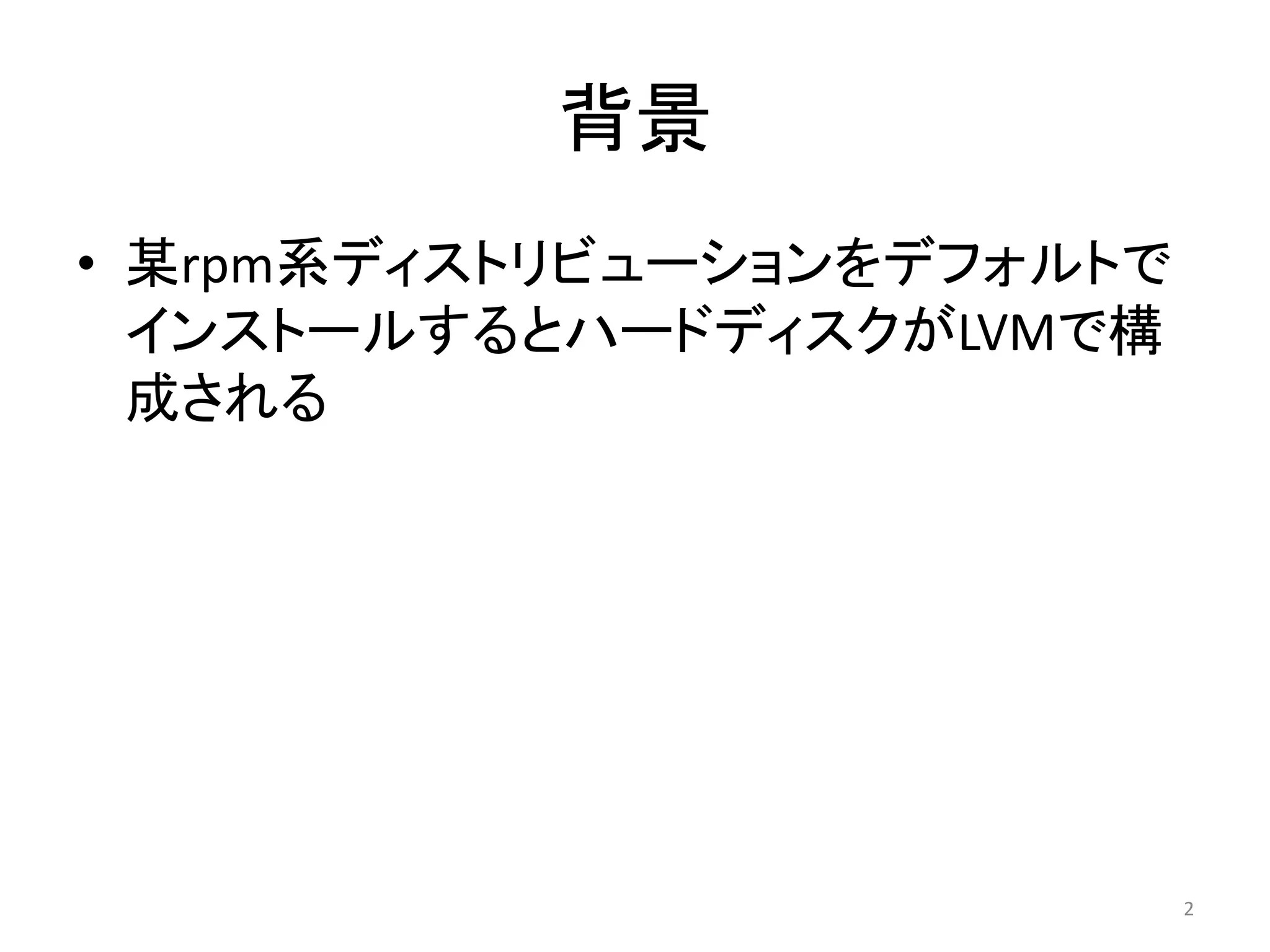 背景
• 某rpm系ディストリビューションをデフォルトで
  インストールするとハードディスクがLVMで構
  成される




                            2
 