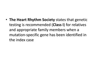 • The Heart Rhythm Society states that genetic
testing is recommended (Class I) for relatives
and appropriate family members when a
mutation-specific gene has been identified in
the index case
 