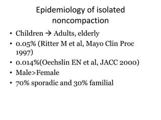 Epidemiology of isolated
noncompaction
• Children  Adults, elderly
• 0.05% (Ritter M et al, Mayo Clin Proc
1997)
• 0.014%(Oechslin EN et al, JACC 2000)
• Male>Female
• 70% sporadic and 30% familial
 