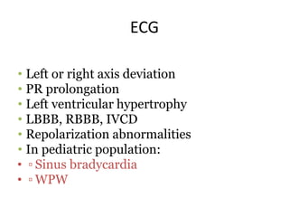 ECG
• Left or right axis deviation
• PR prolongation
• Left ventricular hypertrophy
• LBBB, RBBB, IVCD
• Repolarization abnormalities
• In pediatric population:
• ▫ Sinus bradycardia
• ▫ WPW
 