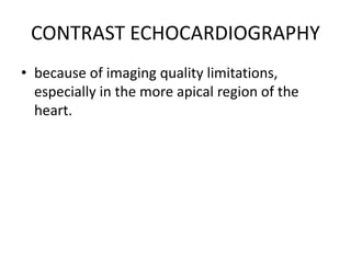 CONTRAST ECHOCARDIOGRAPHY
• because of imaging quality limitations,
especially in the more apical region of the
heart.
 