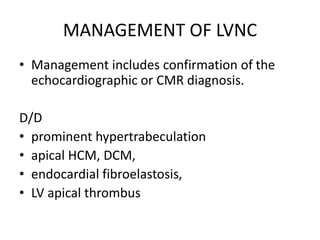 MANAGEMENT OF LVNC
• Management includes confirmation of the
echocardiographic or CMR diagnosis.
D/D
• prominent hypertrabeculation
• apical HCM, DCM,
• endocardial fibroelastosis,
• LV apical thrombus
 