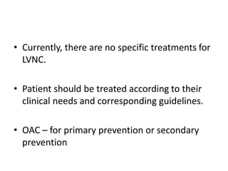 • Currently, there are no specific treatments for
LVNC.
• Patient should be treated according to their
clinical needs and corresponding guidelines.
• OAC – for primary prevention or secondary
prevention
 