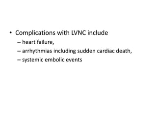 • Complications with LVNC include
– heart failure,
– arrhythmias including sudden cardiac death,
– systemic embolic events
 