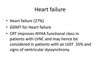 Heart failure
• Heart failure (27%)
• GDMT for Heart failure
• CRT improves NYHA functional class in
patients with LVNC and may hence be
considered in patients with an LVEF 35% and
signs of ventricular dyssynchrony.
 