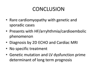 CONCLUSION
• Rare cardiomyopathy with genetic and
sporadic cases
• Presents with HF/arryhthmia/cardioembolic
phenomenon
• Diagnosis by 2D ECHO and Cardiac MRI
• No specific treatment
• Genetic mutation and LV dysfunction prime
determinant of long term prognosis
 
