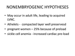 NONEMBRYOGENIC HYPOTHESES
• May occur in adult life, leading to acquired
LVNC.
• Athelets - compacted layer well preservesd
• pregnant women – 25% because of preload
• sickle cell anemia - increased cardiac pre-load
 