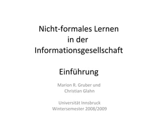 Nicht-formales Lernen in der  Informationsgesellschaft Einführung Marion R. Gruber und  Christian Glahn Universität Innsbruck Wintersemester 2008/2009 