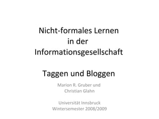 Nicht-formales Lernen in der  Informationsgesellschaft Taggen und Bloggen Marion R. Gruber und  Christian Glahn Universität Innsbruck Wintersemester 2008/2009 