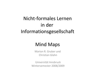 Nicht-formales Lernen in der  Informationsgesellschaft Mind Maps Marion R. Gruber und  Christian Glahn Universität Innsbruck Wintersemester 2008/2009 