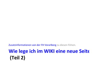Wie lege ich im WIKI eine neue Seite an?  (Teil 2) Zusatzinformationen von der FH Vorarlberg  zu diesen Filmen. 
