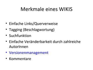 Merkmale eines WIKIS Einfache Links/Querverweise  Tagging (Beschlagwortung)  Suchfunktion  Einfache Veränderbarkeit durch zahlreiche AutorInnen  Versionenmanagement  Kommentare  