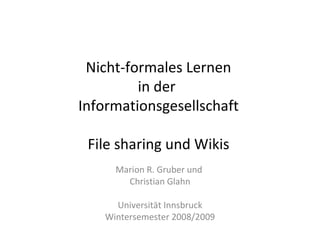 Nicht-formales Lernen in der  Informationsgesellschaft  File sharing und Wikis  Marion R. Gruber und  Christian Glahn Universität Innsbruck Wintersemester 2008/2009 