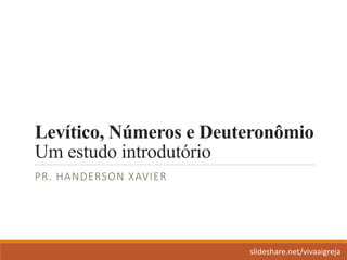 Levítico, Números e Deuteronômio
Um estudo introdutório
PR. HANDERSON XAVIER
slideshare.net/vivaaigreja
 