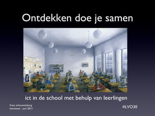 Ontdekken doe je samen frans schouwenburg  kennisnet - juni 2011 #LVO30 ict in de school met behulp van leerlingen 