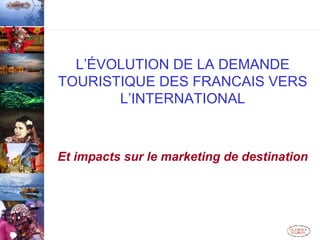 L’ÉVOLUTION DE LA DEMANDE TOURISTIQUE DES FRANCAIS VERS L’INTERNATIONAL Et impacts sur le marketing de destination 