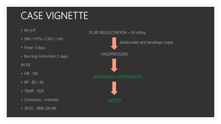 CASE VIGNETTE
• 60 yr/f
• DM / HTN / CAD / LVH
• Fever 3 days
• Burning micturition 2 days,
IN ER :
• HR : 130
• BP : 80 / 40
• TEMP : 102F
• Conscious , oriented
• SPO2 : 98% ON RA
FLUID RESUSCITATION – 30 ml/kg
VASOPRESSORS
desaturates and develops crepts
WORSENING HYPOTENSION
LVOTO
 