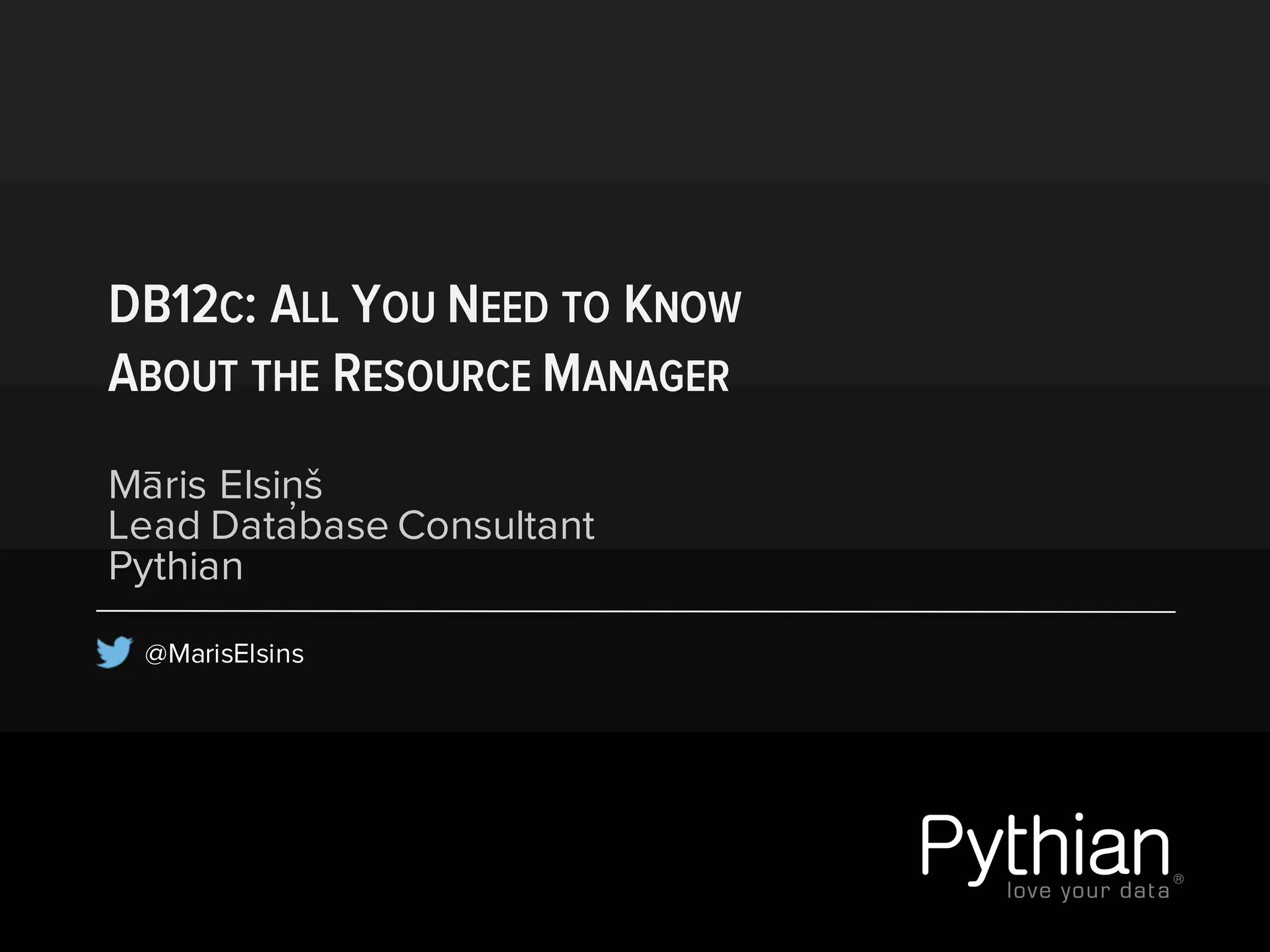 DB12C: ALL YOU NEED TO KNOW
ABOUT THE RESOURCE MANAGER
Māris Elsiņš
Lead Database Consultant
Pythian
@MarisElsins
 